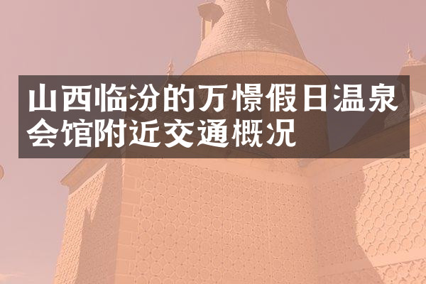 山西临汾的万憬假日温泉会馆附近交通概况