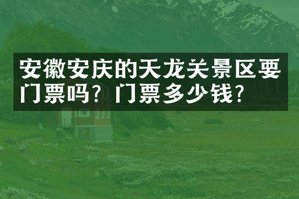 安徽安庆的天龙关景区要门票吗？门票多少钱？