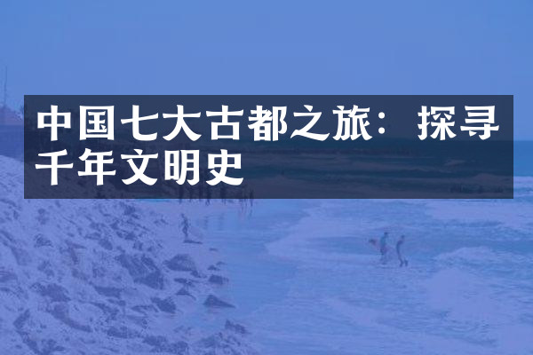 中国七大古都之旅：探寻千年文明史