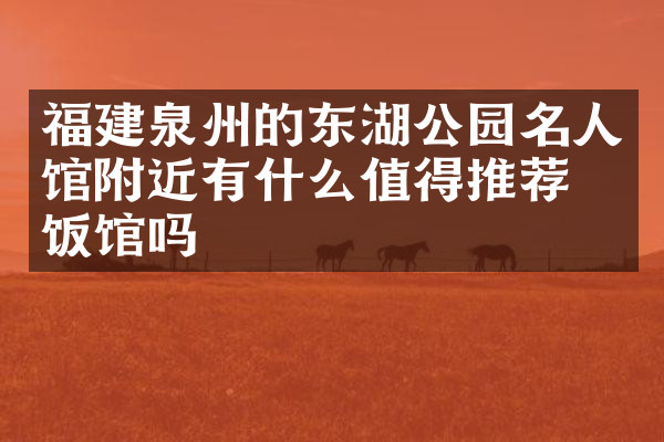 福建泉州的东湖公园名人馆附近有什么值得推荐的饭馆吗