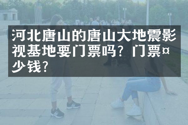 河北唐山的唐山大地震影视基地要门票吗？门票多少钱？