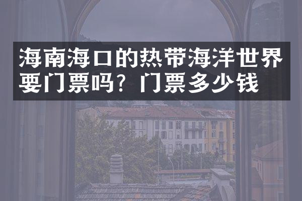 海南海口的热带海洋世界要门票吗？门票多少钱？