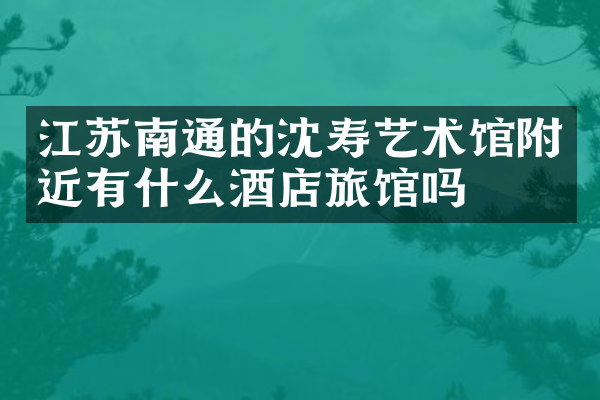 江苏南通的沈寿艺术馆附近有什么酒店旅馆吗