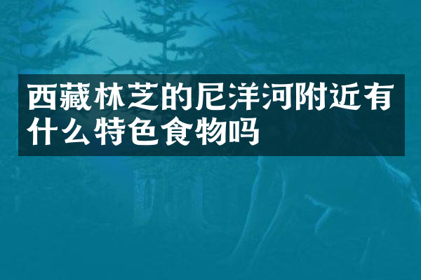 西藏林芝的尼洋河附近有什么特色食物吗