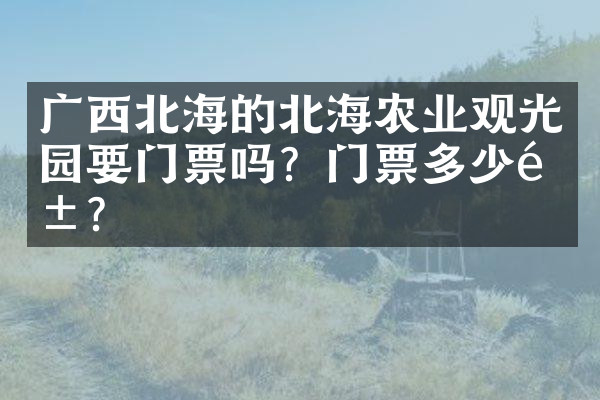 广西北海的北海农业观光园要门票吗？门票多少钱？