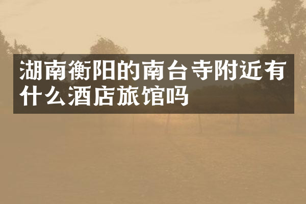 湖南衡阳的南台寺附近有什么酒店旅馆吗