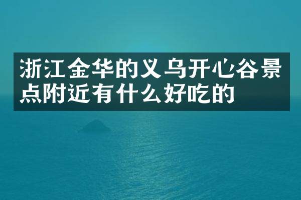 浙江金华的义乌开心谷景点附近有什么好吃的
