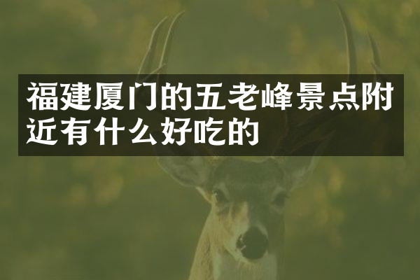 福建厦门的五老峰景点附近有什么好吃的