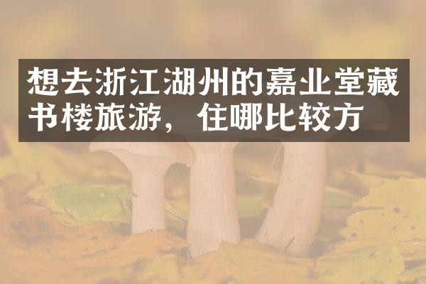 想去浙江湖州的嘉业堂藏书楼旅游，住哪比较方便