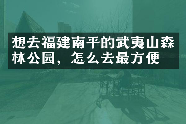 想去福建南平的武夷山森林公园，怎么去最方便
