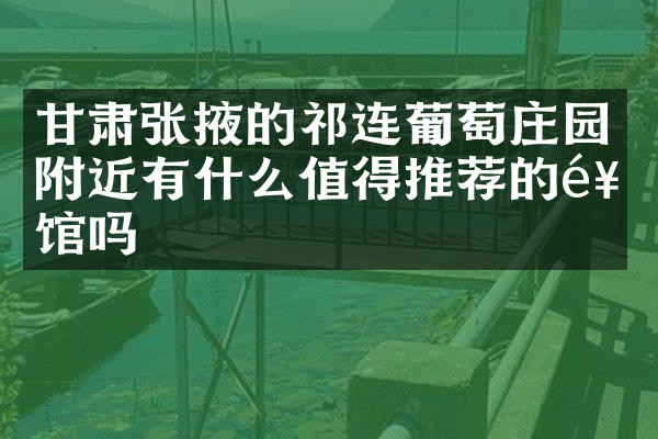 甘肃张掖的祁连葡萄庄园附近有什么值得推荐的饭馆吗