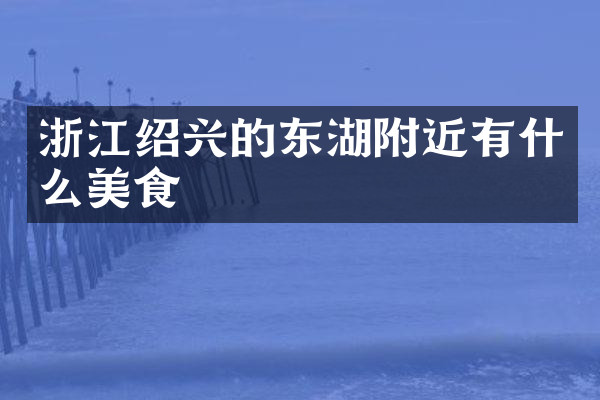 浙江绍兴的东湖附近有什么美食