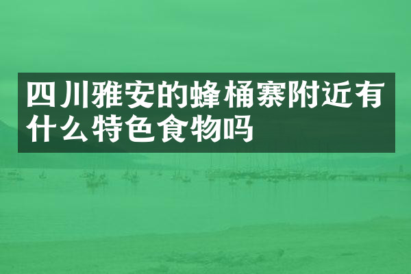 四川雅安的蜂桶寨附近有什么特色食物吗
