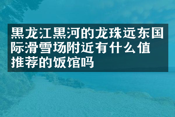 黑龙江黑河的龙珠远东国际滑雪场附近有什么值得推荐的饭馆吗