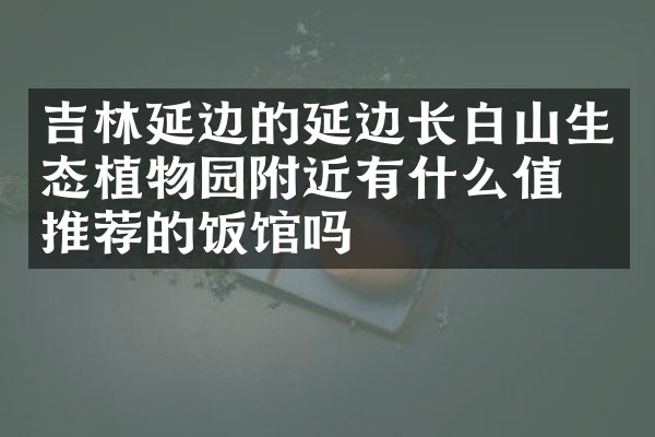 吉林延边的延边长白山生态植物园附近有什么值得推荐的饭馆吗