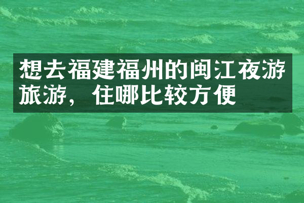 想去福建福州的闽江夜游旅游，住哪比较方便