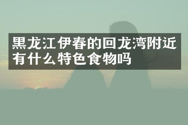 黑龙江伊春的回龙湾附近有什么特色食物吗