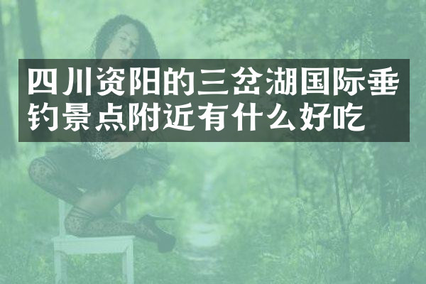 四川资阳的三岔湖国际垂钓景点附近有什么好吃的