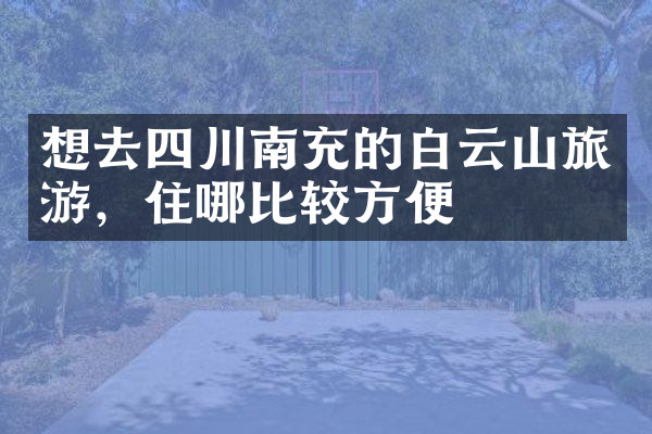 想去四川南充的白云山旅游，住哪比较方便