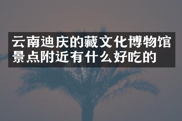 云南迪庆的藏文化博物馆景点附近有什么好吃的