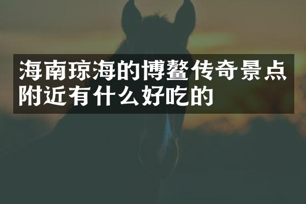 海南琼海的博鳌传奇景点附近有什么好吃的
