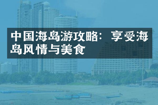 中国海岛游攻略：享受海岛风情与美食