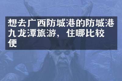 想去广西防城港的防城港九龙潭旅游，住哪比较方便