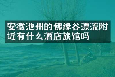 安徽池州的佛缘谷漂流附近有什么酒店旅馆吗