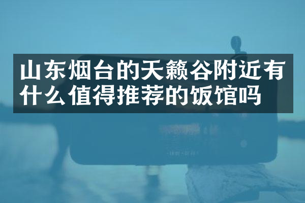 山东烟台的天籁谷附近有什么值得推荐的饭馆吗