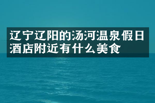 辽宁辽阳的汤河温泉假日酒店附近有什么美食
