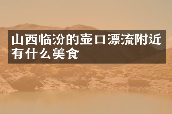 山西临汾的壶口漂流附近有什么美食