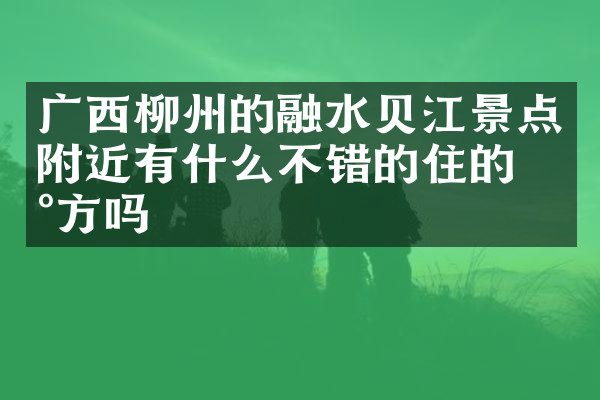 广西柳州的融水贝江景点附近有什么不错的住的地方吗