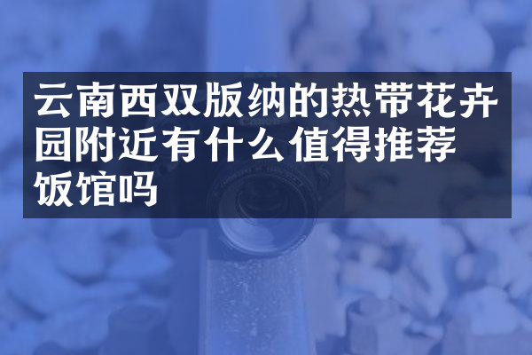 云南西双版纳的热带花卉园附近有什么值得推荐的饭馆吗