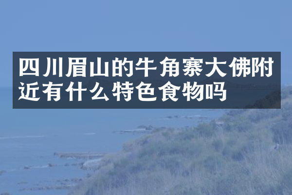 四川眉山的牛角寨大佛附近有什么特色食物吗
