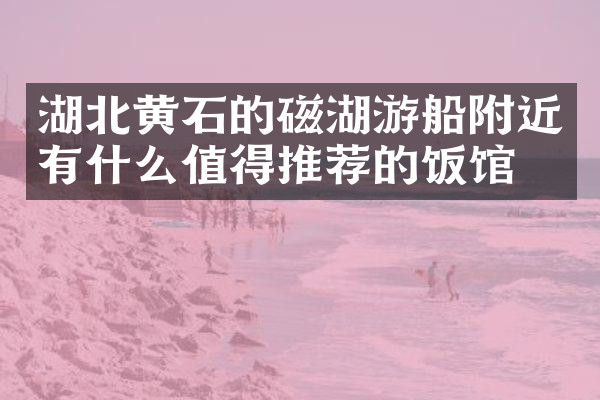 湖北黄石的磁湖游船附近有什么值得推荐的饭馆吗