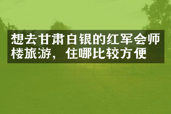 想去甘肃白银的红军会师楼旅游，住哪比较方便