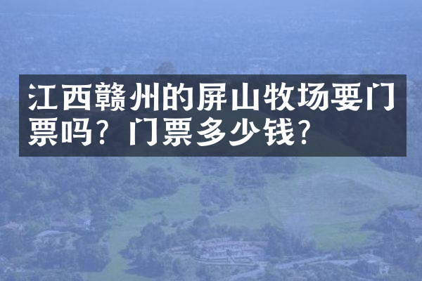 江西赣州的屏山牧场要门票吗？门票多少钱？