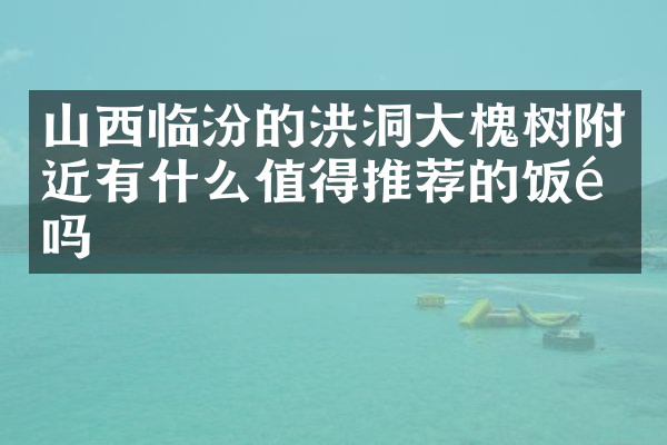 山西临汾的洪洞大槐树附近有什么值得推荐的饭馆吗