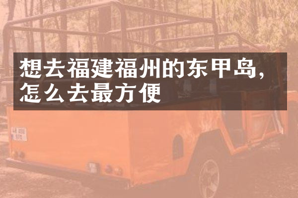 想去福建福州的东甲岛，怎么去最方便