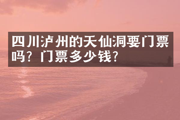 四川泸州的天仙洞要门票吗？门票多少钱？