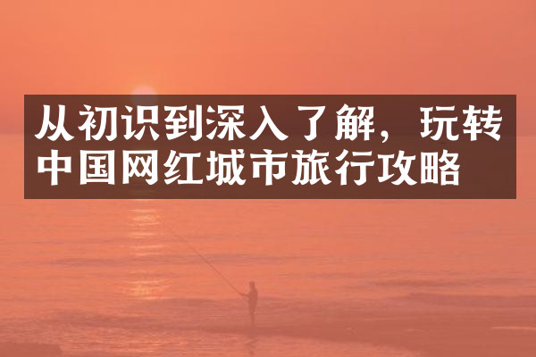 从初识到深入了解，玩转中国网红城市旅行攻略