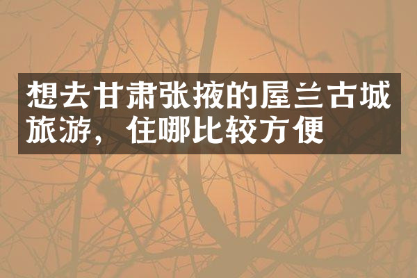 想去甘肃张掖的屋兰古城旅游，住哪比较方便