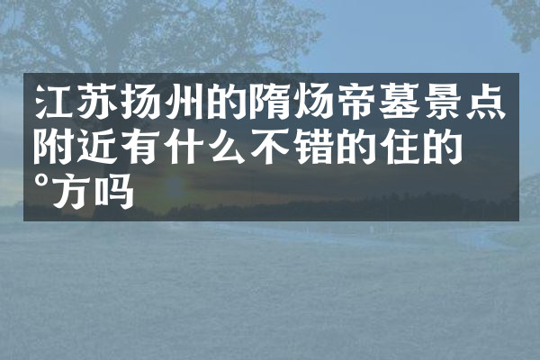 江苏扬州的隋炀帝墓景点附近有什么不错的住的地方吗