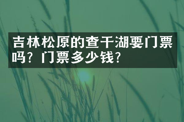 吉林松原的查干湖要门票吗？门票多少钱？