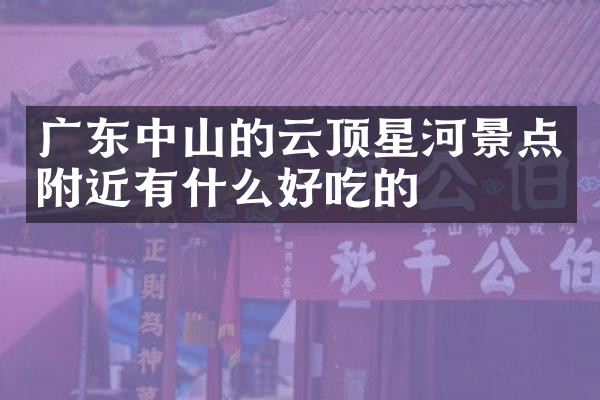广东中山的云顶星河景点附近有什么好吃的