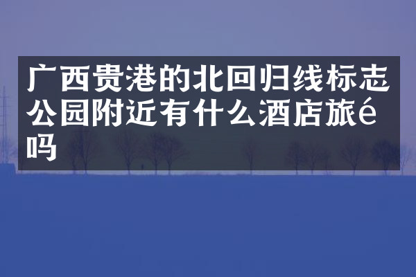 广西贵港的北回归线标志公园附近有什么酒店旅馆吗