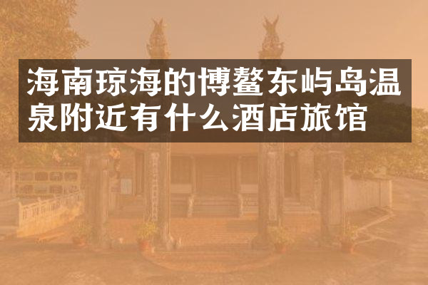 海南琼海的博鳌东屿岛温泉附近有什么酒店旅馆吗