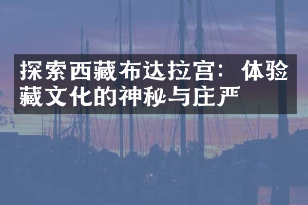 探索西藏布达拉宫：体验藏文化的神秘与庄严