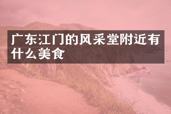 广东江门的风采堂附近有什么美食