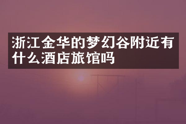 浙江金华的梦幻谷附近有什么酒店旅馆吗